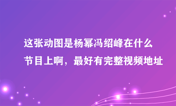 这张动图是杨幂冯绍峰在什么节目上啊，最好有完整视频地址