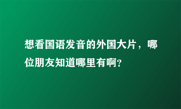 想看国语发音的外国大片，哪位朋友知道哪里有啊？