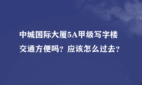 中城国际大厦5A甲级写字楼交通方便吗？应该怎么过去？