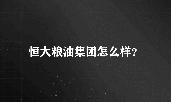 恒大粮油集团怎么样？