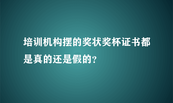 培训机构摆的奖状奖杯证书都是真的还是假的？