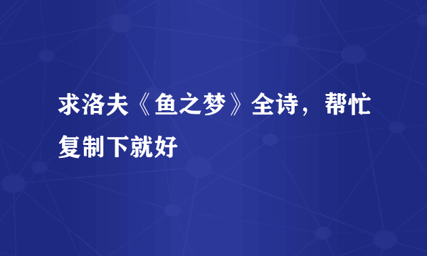 求洛夫《鱼之梦》全诗，帮忙复制下就好