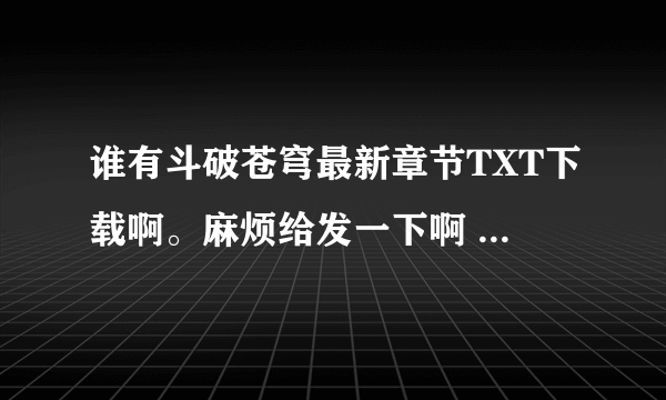 谁有斗破苍穹最新章节TXT下载啊。麻烦给发一下啊 ,QQ502162065