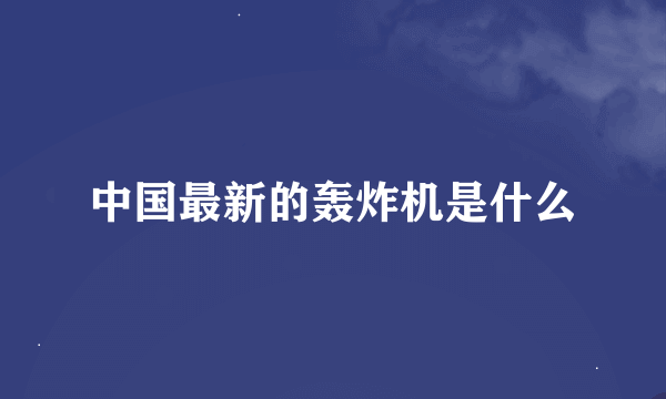 中国最新的轰炸机是什么