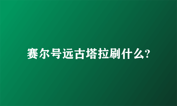 赛尔号远古塔拉刷什么?