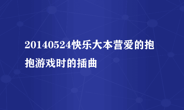 20140524快乐大本营爱的抱抱游戏时的插曲