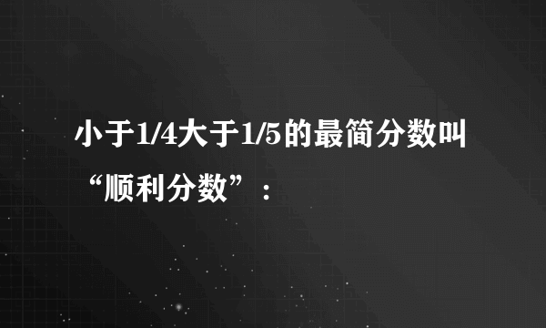 小于1/4大于1/5的最简分数叫“顺利分数”：