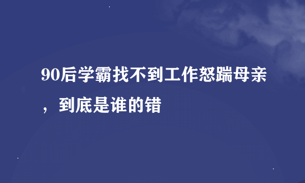 90后学霸找不到工作怒踹母亲，到底是谁的错