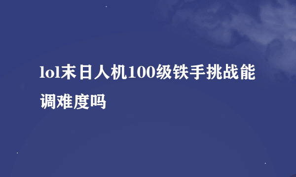 lol末日人机100级铁手挑战能调难度吗