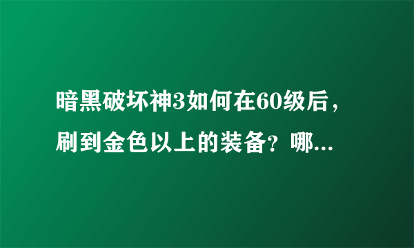 暗黑破坏神3如何在60级后，刷到金色以上的装备？哪些地点比较好刷？