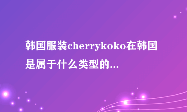 韩国服装cherrykoko在韩国是属于什么类型的，是专卖店的吗？有没有实体店