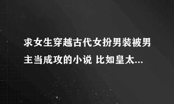 求女生穿越古代女扮男装被男主当成攻的小说 比如皇太子的男友 这类的