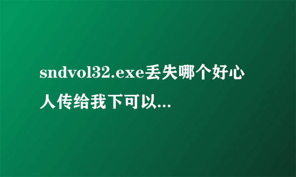 sndvol32.exe丢失哪个好心人传给我下可以吗，谢谢！~~！！