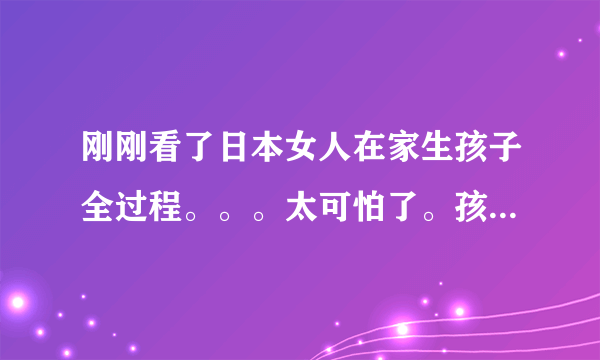 刚刚看了日本女人在家生孩子全过程。。。太可怕了。孩子那么大。看着都要疼死。怎么让孩子小一点。别那么