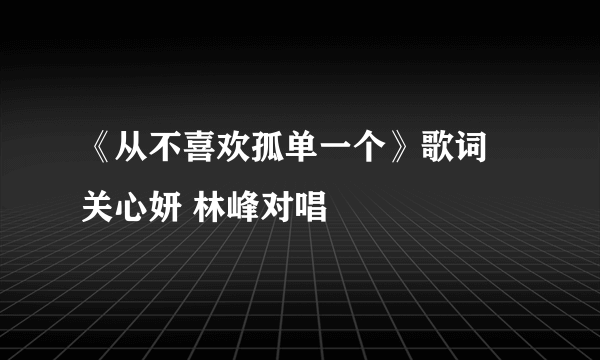 《从不喜欢孤单一个》歌词 关心妍 林峰对唱