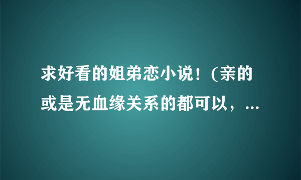 求好看的姐弟恋小说！(亲的或是无血缘关系的都可以，年龄相差不要太大了)像那些很经典很出名的就不要推