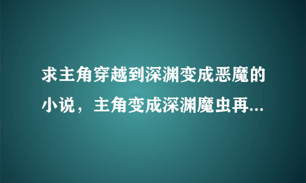 求主角穿越到深渊变成恶魔的小说，主角变成深渊魔虫再慢慢进化的那种。