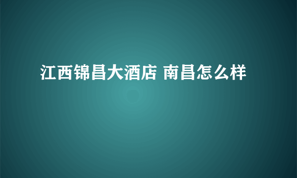 江西锦昌大酒店 南昌怎么样