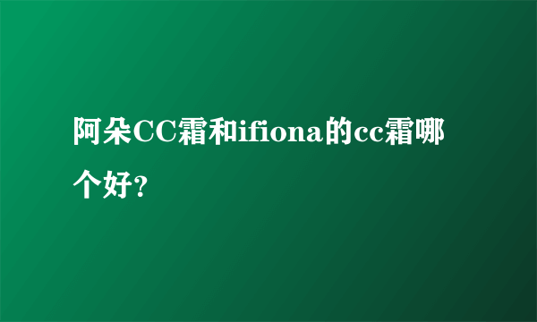 阿朵CC霜和ifiona的cc霜哪个好？