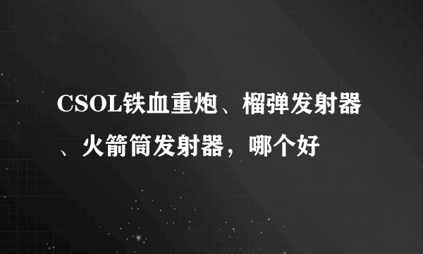 CSOL铁血重炮、榴弹发射器、火箭筒发射器，哪个好