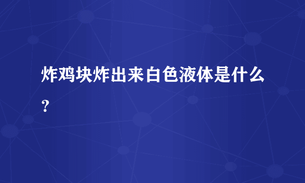 炸鸡块炸出来白色液体是什么？