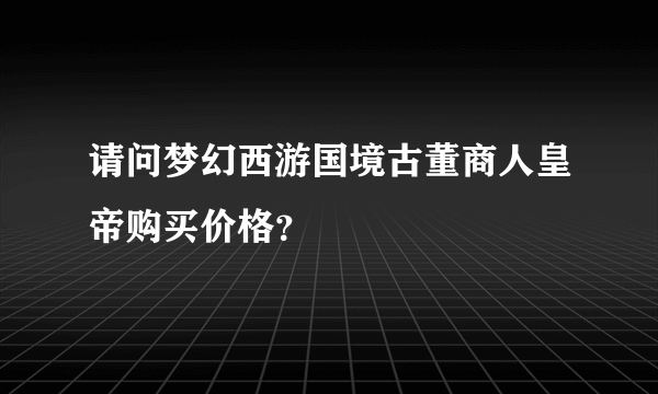 请问梦幻西游国境古董商人皇帝购买价格？