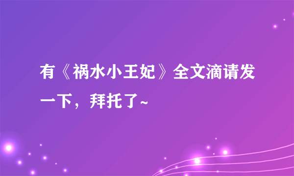 有《祸水小王妃》全文滴请发一下，拜托了~