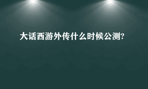 大话西游外传什么时候公测?