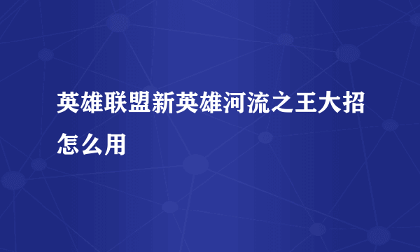 英雄联盟新英雄河流之王大招怎么用