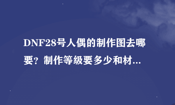 DNF28号人偶的制作图去哪要？制作等级要多少和材料要什么？