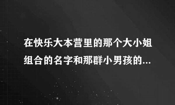 在快乐大本营里的那个大小姐组合的名字和那群小男孩的名字如题 谢谢了