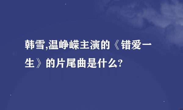 韩雪,温峥嵘主演的《错爱一生》的片尾曲是什么?