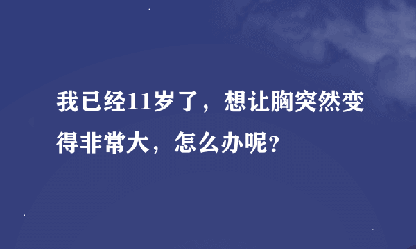 我已经11岁了，想让胸突然变得非常大，怎么办呢？