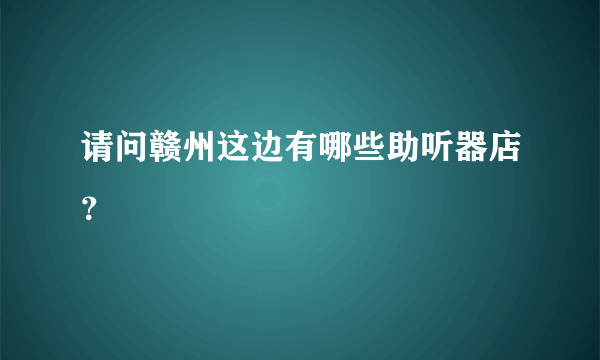 请问赣州这边有哪些助听器店？