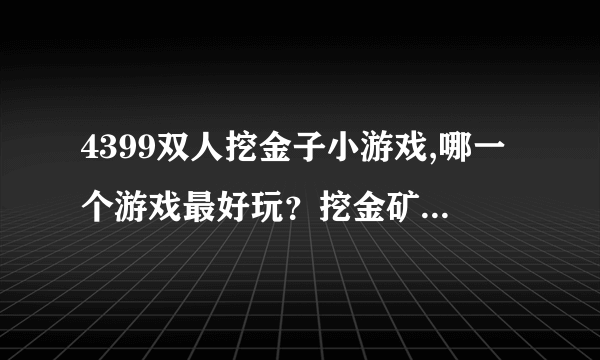 4399双人挖金子小游戏,哪一个游戏最好玩？挖金矿的怎么样？哪里有双人版的玩