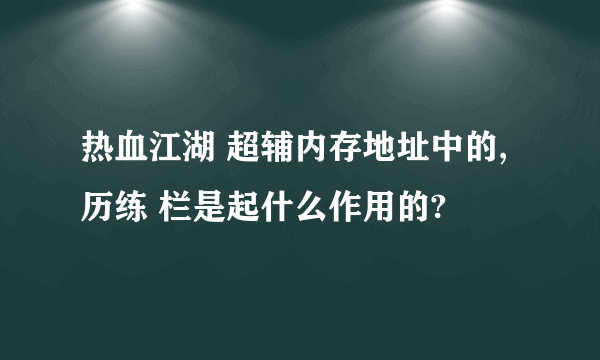 热血江湖 超辅内存地址中的, 历练 栏是起什么作用的?