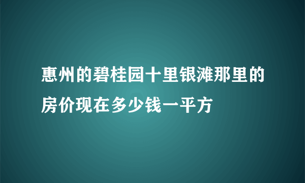 惠州的碧桂园十里银滩那里的房价现在多少钱一平方