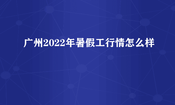 广州2022年暑假工行情怎么样