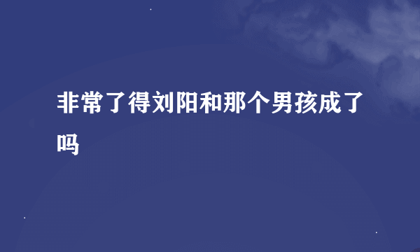 非常了得刘阳和那个男孩成了吗