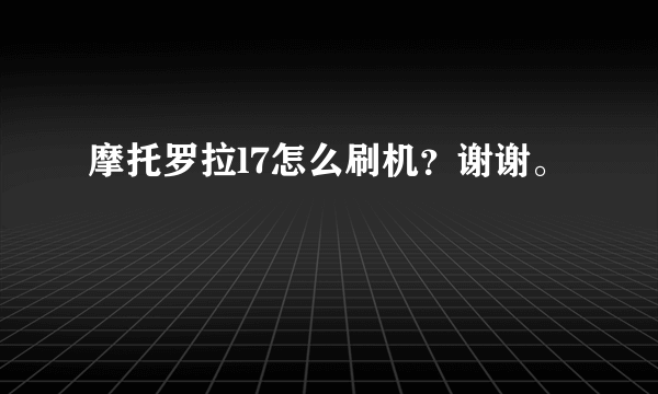 摩托罗拉l7怎么刷机？谢谢。