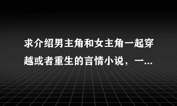 求介绍男主角和女主角一起穿越或者重生的言情小说，一对一，完结的，不要虐的。