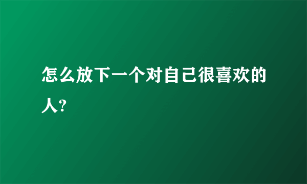 怎么放下一个对自己很喜欢的人?