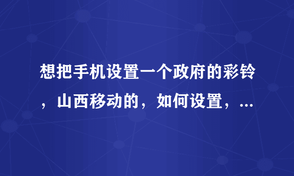 想把手机设置一个政府的彩铃，山西移动的，如何设置，山西彩铃网搜不到，请问彩铃编码多少？