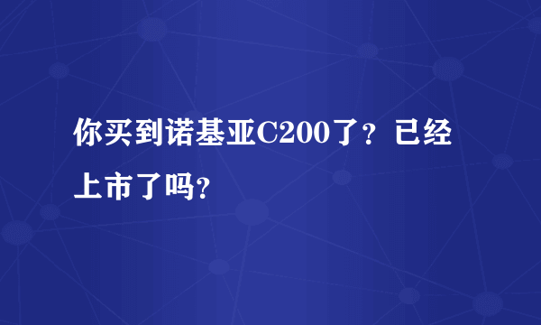 你买到诺基亚C200了？已经上市了吗？