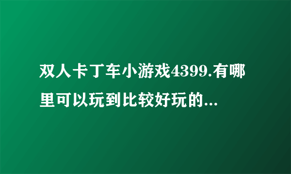 双人卡丁车小游戏4399.有哪里可以玩到比较好玩的双人游戏吗，像双人卡丁车。