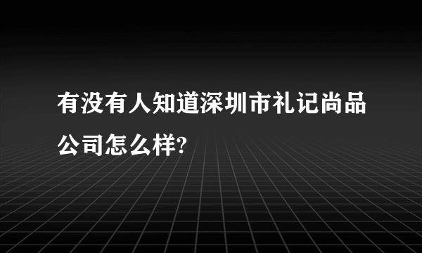 有没有人知道深圳市礼记尚品公司怎么样?