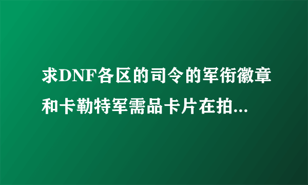 求DNF各区的司令的军衔徽章和卡勒特军需品卡片在拍卖行上面的价格。。