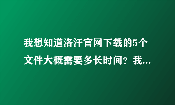 我想知道洛汗官网下载的5个文件大概需要多长时间？我家是1兆宽带。谢谢