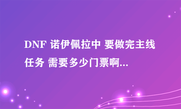 DNF 诺伊佩拉中 要做完主线任务 需要多少门票啊 请各位高手告诉我下