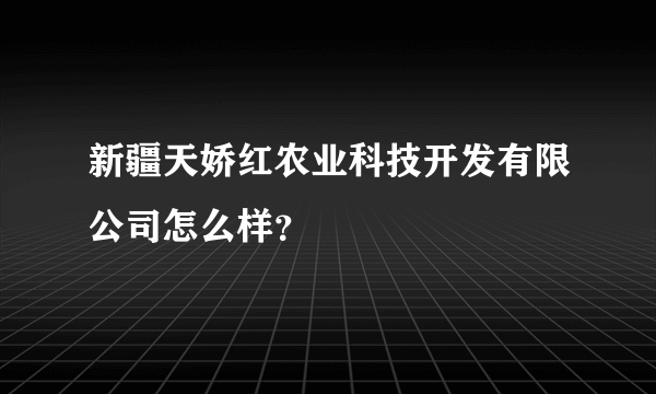 新疆天娇红农业科技开发有限公司怎么样？